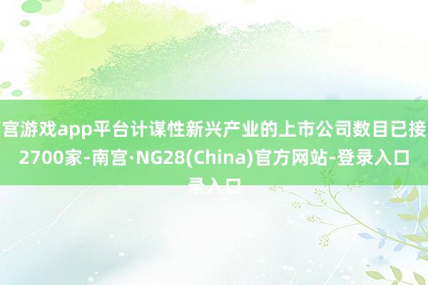 南宫游戏app平台计谋性新兴产业的上市公司数目已接近2700家-南宫·NG28(China)官方网站-登录入口