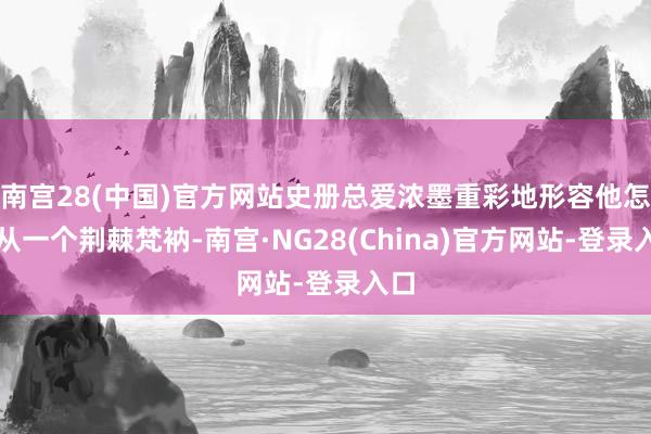 南宫28(中国)官方网站史册总爱浓墨重彩地形容他怎么从一个荆棘梵衲-南宫·NG28(China)官方网站-登录入口
